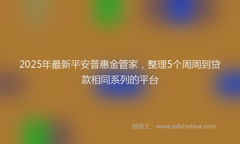 2025年最新平安普惠金管家，整理5个周周到贷款相同系列的平台