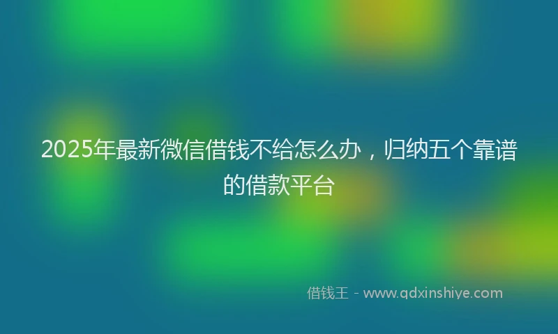 2025年最新微信借钱不给怎么办，归纳五个靠谱的借款平台