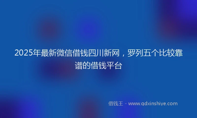 2025年最新微信借钱四川新网，罗列五个比较靠谱的借钱平台
