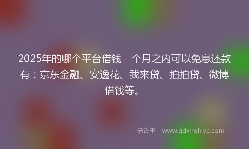 2025年的哪个平台借钱一个月之内可以免息还款有：京东金融、安逸花、我来贷、拍拍贷、微博借钱等。