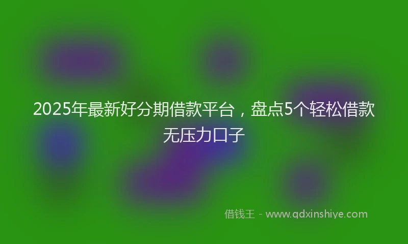 2025年最新好分期借款平台，盘点5个轻松借款无压力口子