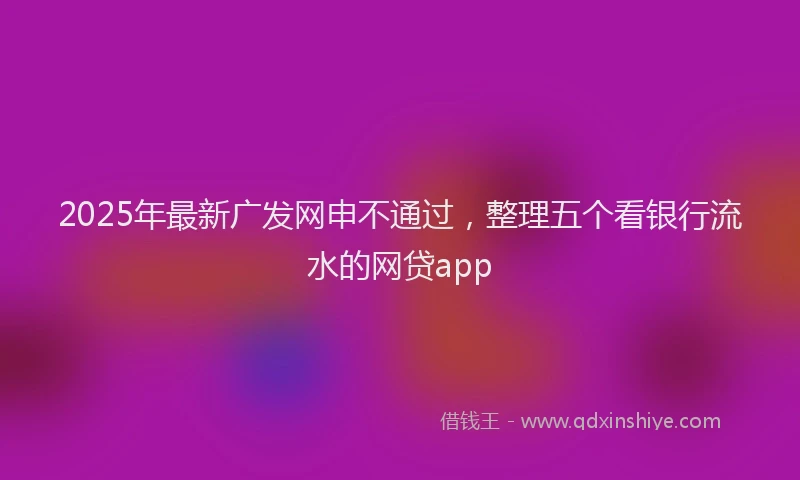 2025年最新广发网申不通过，整理五个看银行流水的网贷app