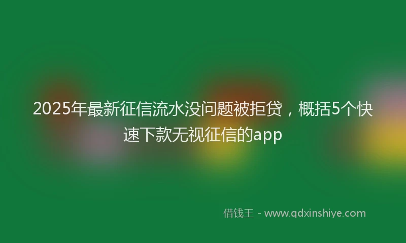 2025年最新征信流水没问题被拒贷，概括5个快速下款无视征信的app