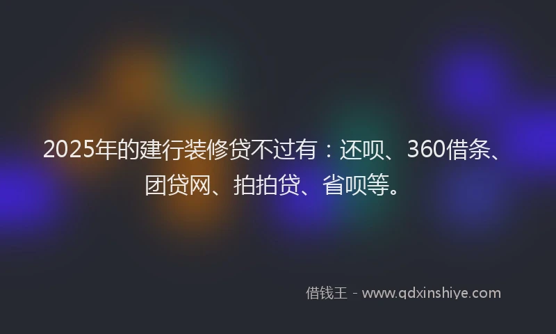 2025年的建行装修贷不过有：还呗、360借条、团贷网、拍拍贷、省呗等。