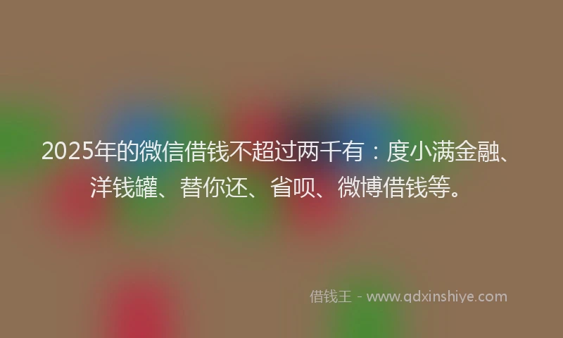 2025年的微信借钱不超过两千有：度小满金融、洋钱罐、替你还、省呗、微博借钱等。