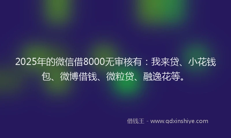 2025年的微信借8000无审核有：我来贷、小花钱包、微博借钱、微粒贷、融逸花等。