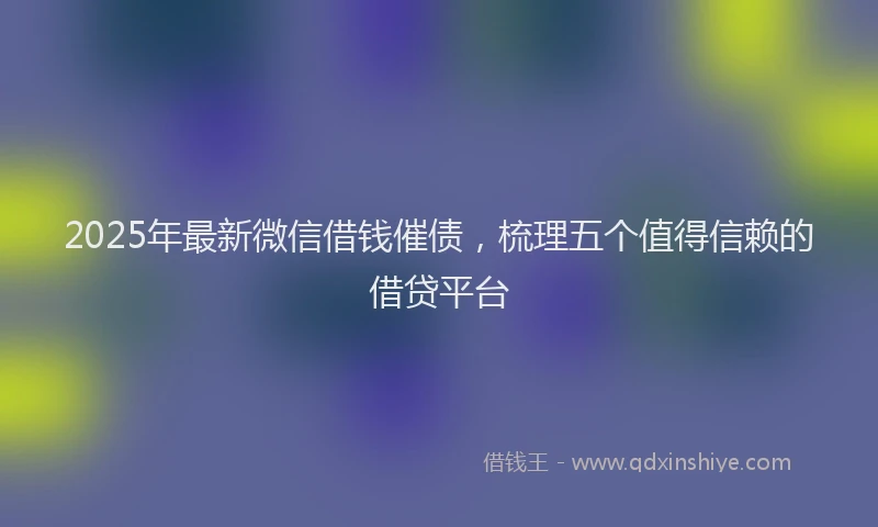 2025年最新微信借钱催债，梳理五个值得信赖的借贷平台