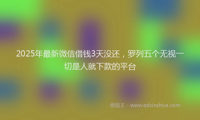 2025年最新微信借钱3天没还，罗列五个无视一切是人就下款的平台