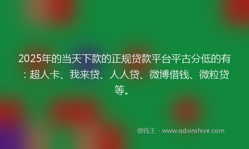 2025年的当天下款的正规贷款平台平古分低的有：超人卡、我来贷、人人贷、微博借钱、微粒贷等。