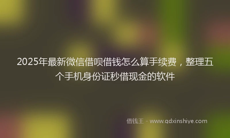 2025年最新微信借呗借钱怎么算手续费，整理五个手机身份证秒借现金的软件