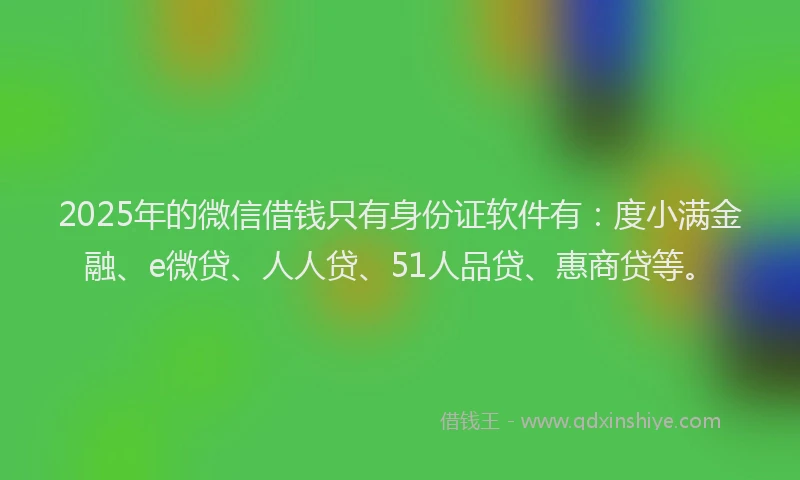 2025年的微信借钱只有身份证软件有：度小满金融、e微贷、人人贷、51人品贷、惠商贷等。