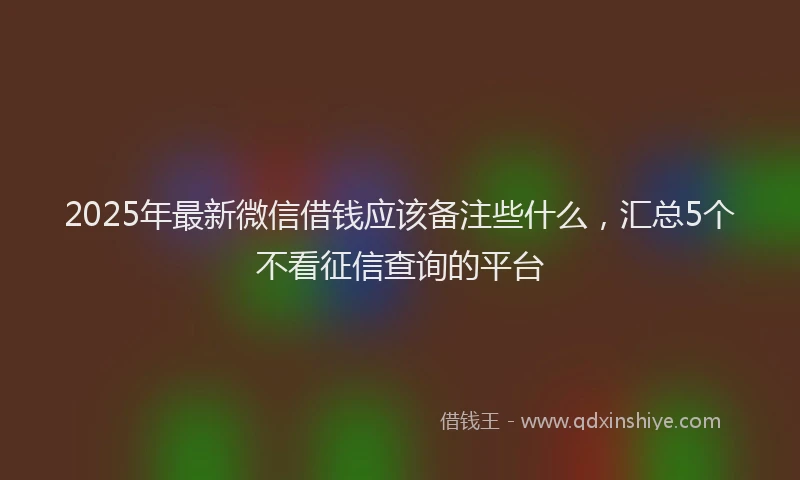 2025年最新微信借钱应该备注些什么，汇总5个不看征信查询的平台