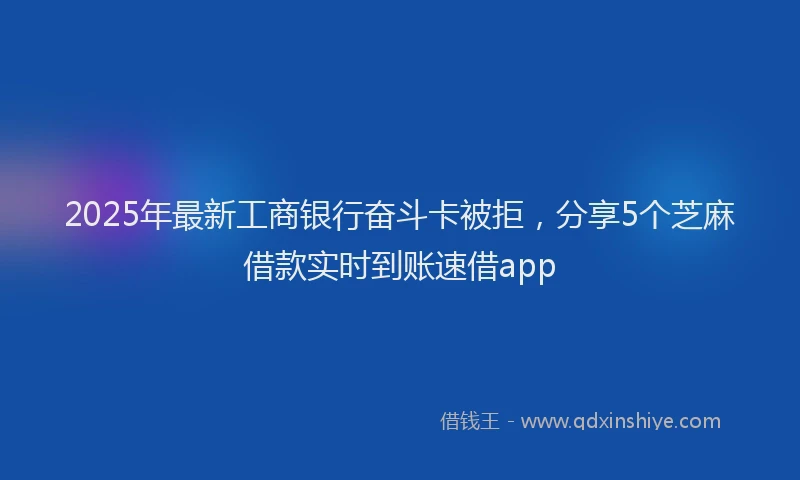 2025年最新工商银行奋斗卡被拒，分享5个芝麻借款实时到账速借app