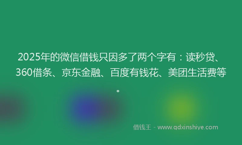 2025年的微信借钱只因多了两个字有：读秒贷、360借条、京东金融、百度有钱花、美团生活费等。