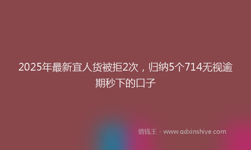 2025年最新宜人货被拒2次，归纳5个714无视逾期秒下的口子