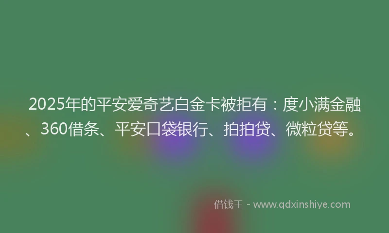 2025年的平安爱奇艺白金卡被拒有：度小满金融、360借条、平安口袋银行、拍拍贷、微粒贷等。