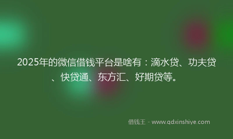 2025年的微信借钱平台是啥有：滴水贷、功夫贷、快贷通、东方汇、好期贷等。