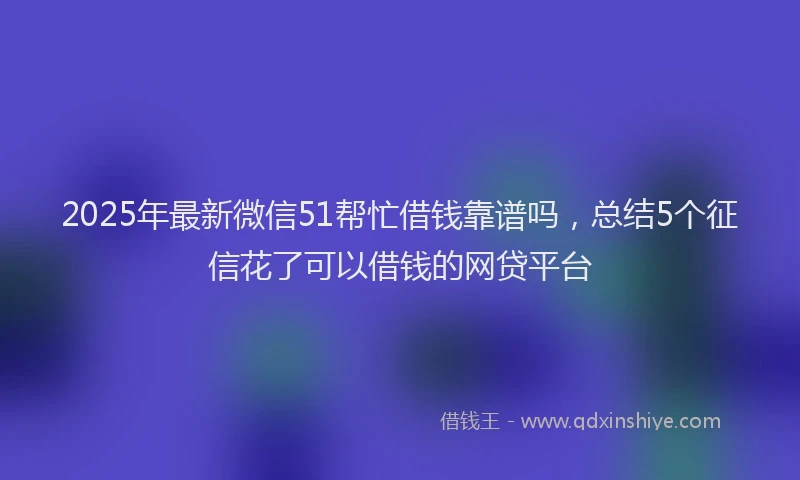 2025年最新微信51帮忙借钱靠谱吗，总结5个征信花了可以借钱的网贷平台