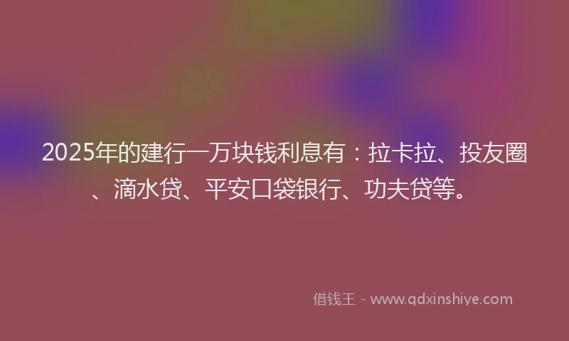 2025年的建行一万块钱利息有：拉卡拉、投友圈、滴水贷、平安口袋银行、功夫贷等。