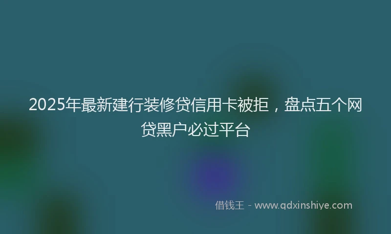 2025年最新建行装修贷信用卡被拒，盘点五个网贷黑户必过平台