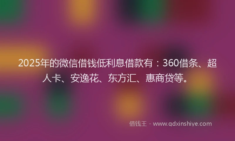 2025年的微信借钱低利息借款有：360借条、超人卡、安逸花、东方汇、惠商贷等。