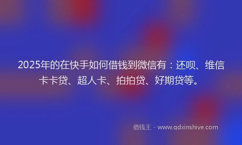 2025年的在快手如何借钱到微信有：还呗、维信卡卡贷、超人卡、拍拍贷、好期贷等。