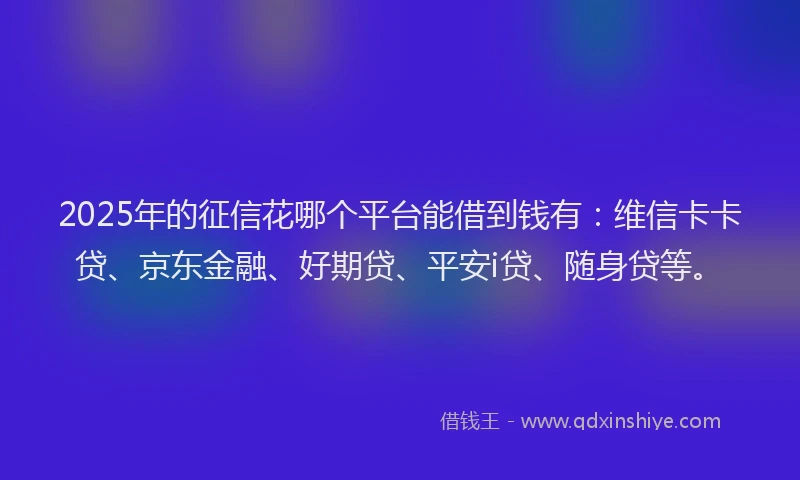 2025年的征信花哪个平台能借到钱有：维信卡卡贷、京东金融、好期贷、平安i贷、随身贷等。