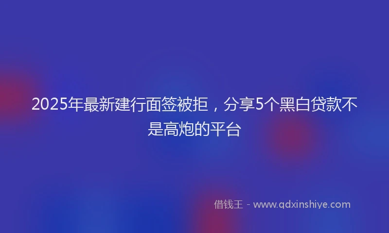 2025年最新建行面签被拒，分享5个黑白贷款不是高炮的平台