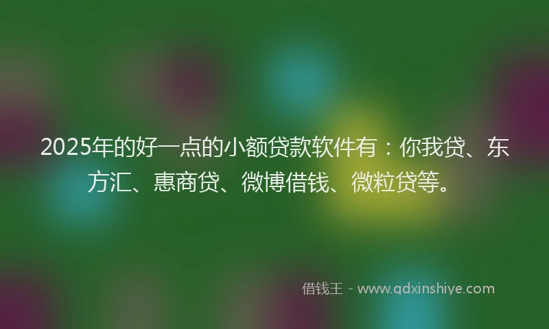 2025年的好一点的小额贷款软件有：你我贷、东方汇、惠商贷、微博借钱、微粒贷等。