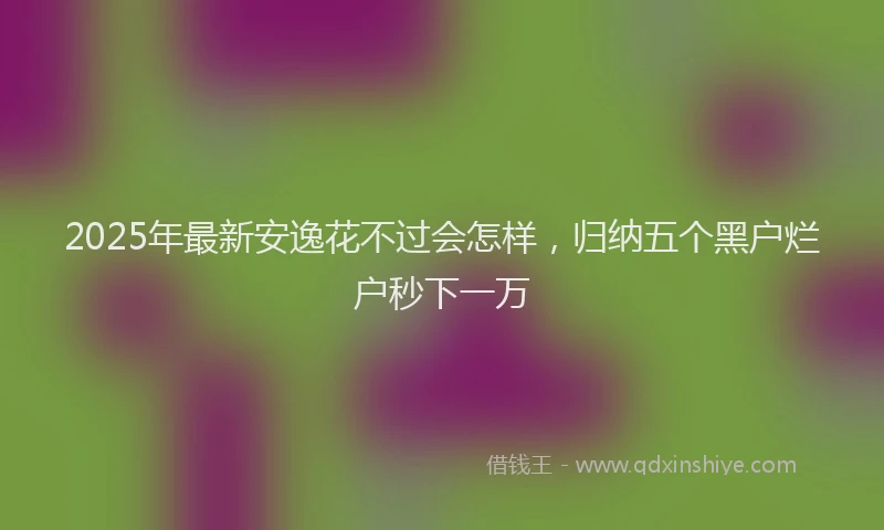 2025年最新安逸花不过会怎样，归纳五个黑户烂户秒下一万
