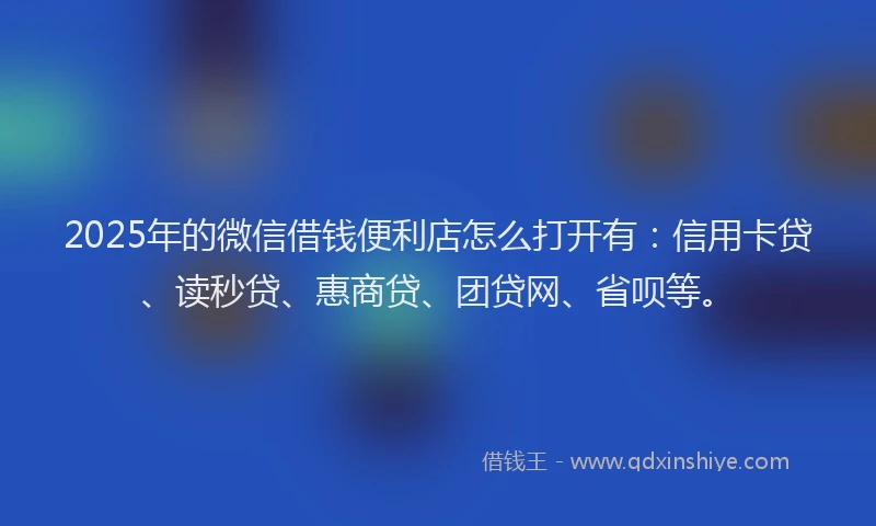 2025年的微信借钱便利店怎么打开有：信用卡贷、读秒贷、惠商贷、团贷网、省呗等。