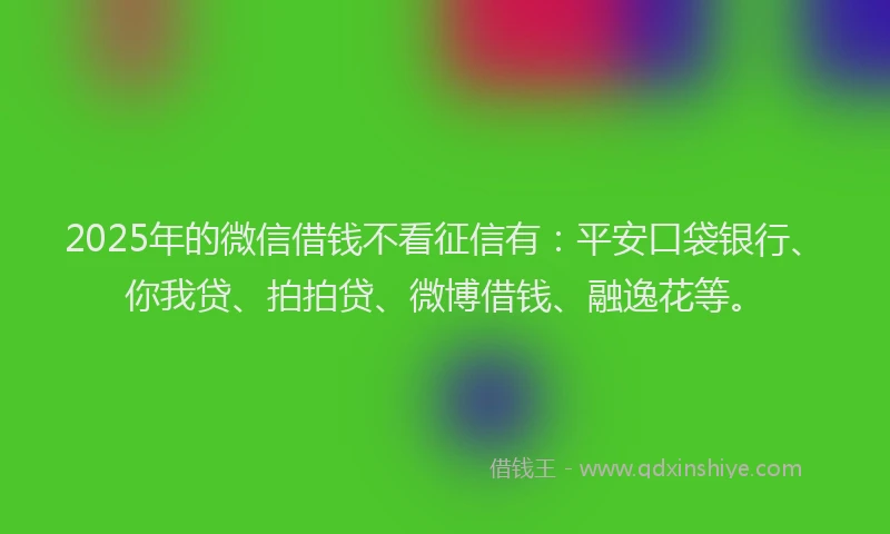 2025年的微信借钱不看征信有：平安口袋银行、你我贷、拍拍贷、微博借钱、融逸花等。