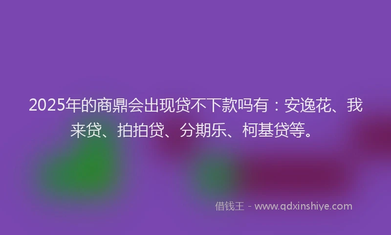 2025年的商鼎会出现贷不下款吗有：安逸花、我来贷、拍拍贷、分期乐、柯基贷等。
