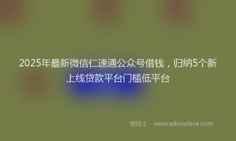 2025年最新微信仁速通公众号借钱，归纳5个新上线贷款平台门槛低平台