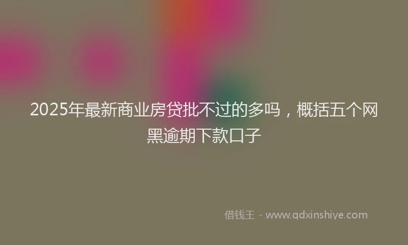 2025年最新商业房贷批不过的多吗，概括五个网黑逾期下款口子