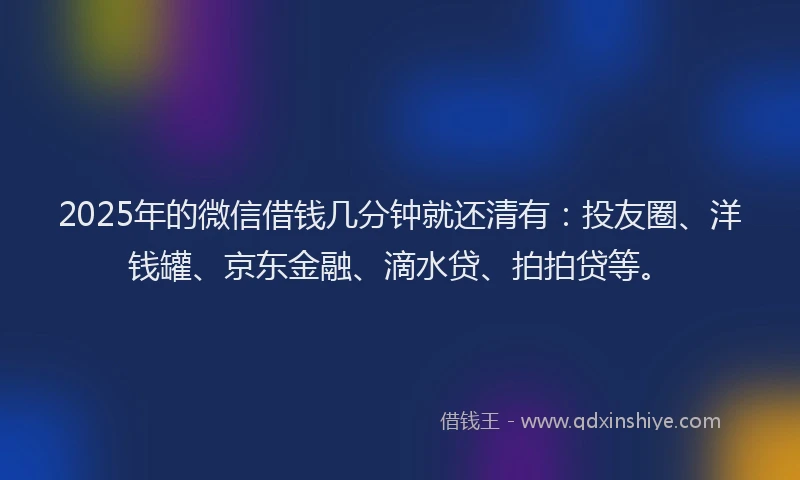 2025年的微信借钱几分钟就还清有：投友圈、洋钱罐、京东金融、滴水贷、拍拍贷等。