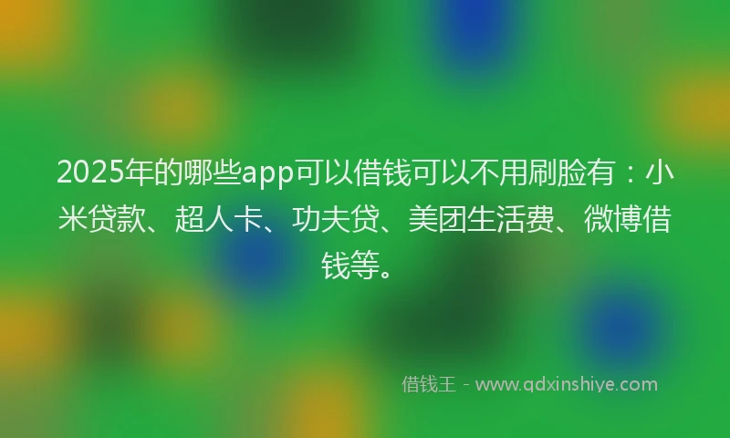 2025年的哪些app可以借钱可以不用刷脸有：小米贷款、超人卡、功夫贷、美团生活费、微博借钱等。