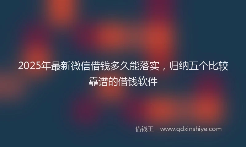 2025年最新微信借钱多久能落实，归纳五个比较靠谱的借钱软件