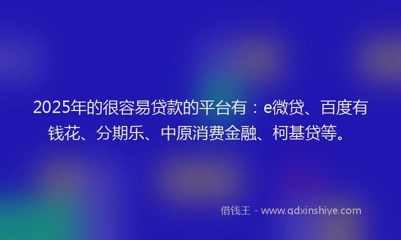 2025年的很容易贷款的平台有：e微贷、百度有钱花、分期乐、中原消费金融、柯基贷等。