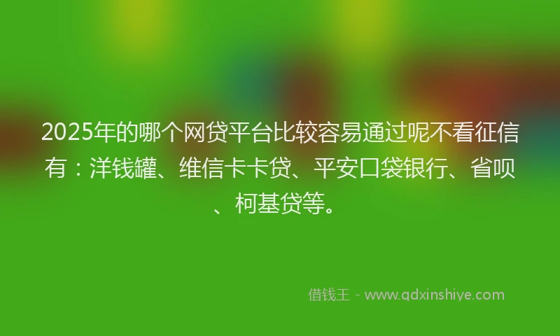2025年的哪个网贷平台比较容易通过呢不看征信有：洋钱罐、维信卡卡贷、平安口袋银行、省呗、柯基贷等。