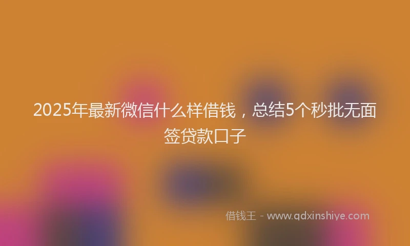 2025年最新微信什么样借钱，总结5个秒批无面签贷款口子