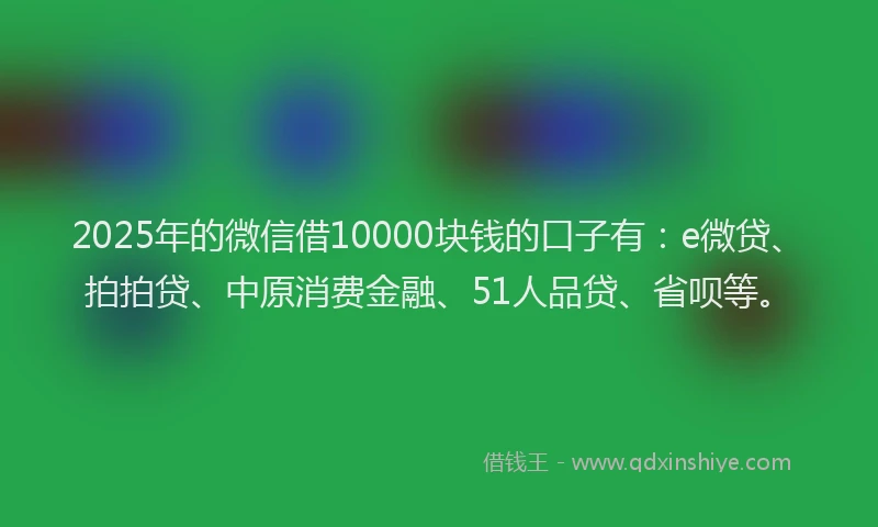 2025年的微信借10000块钱的口子有：e微贷、拍拍贷、中原消费金融、51人品贷、省呗等。
