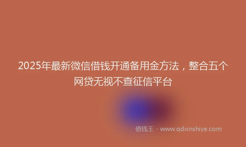 2025年最新微信借钱开通备用金方法，整合五个网贷无视不查征信平台
