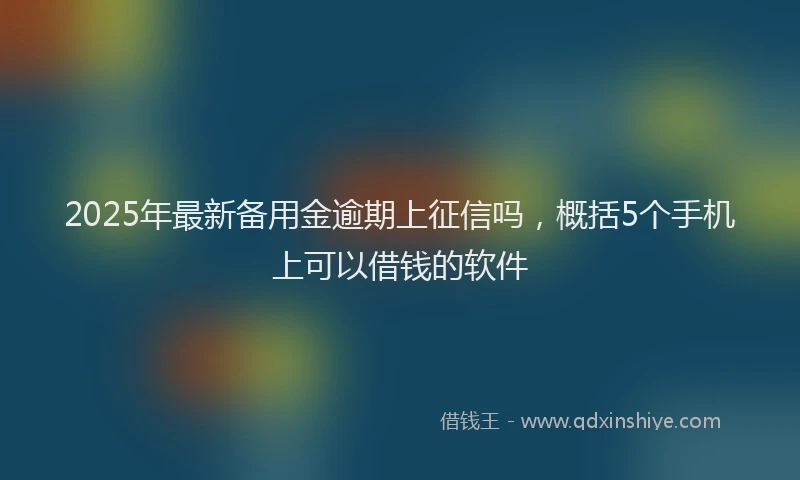 2025年最新备用金逾期上征信吗，概括5个手机上可以借钱的软件