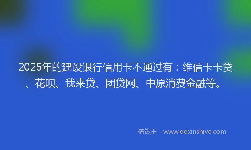 2025年的建设银行信用卡不通过有：维信卡卡贷、花呗、我来贷、团贷网、中原消费金融等。