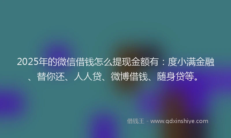 2025年的微信借钱怎么提现金额有：度小满金融、替你还、人人贷、微博借钱、随身贷等。