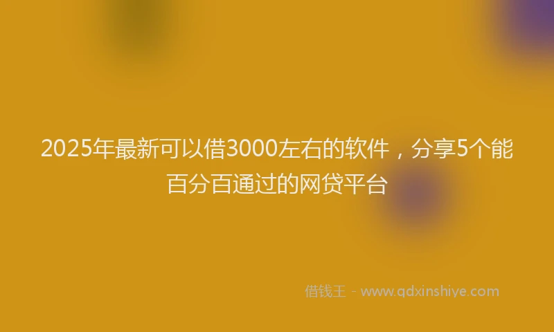 2025年最新可以借3000左右的软件，分享5个能百分百通过的网贷平台