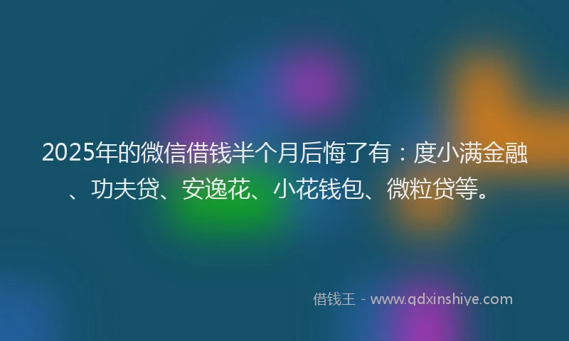 2025年的微信借钱半个月后悔了有：度小满金融、功夫贷、安逸花、小花钱包、微粒贷等。