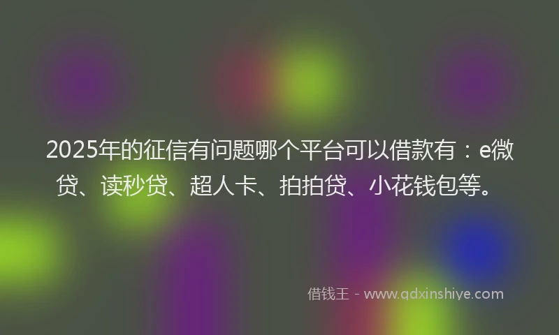 2025年的征信有问题哪个平台可以借款有：e微贷、读秒贷、超人卡、拍拍贷、小花钱包等。