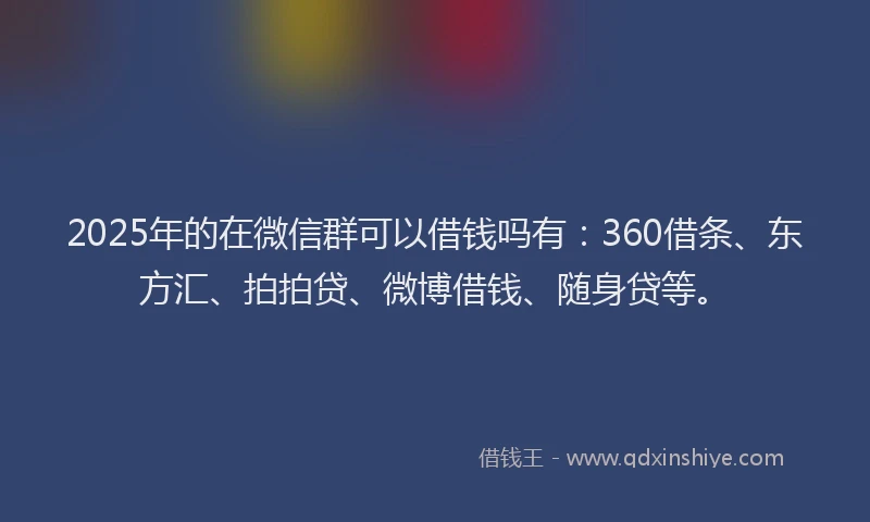 2025年的在微信群可以借钱吗有：360借条、东方汇、拍拍贷、微博借钱、随身贷等。